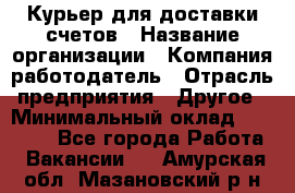 Курьер для доставки счетов › Название организации ­ Компания-работодатель › Отрасль предприятия ­ Другое › Минимальный оклад ­ 20 000 - Все города Работа » Вакансии   . Амурская обл.,Мазановский р-н